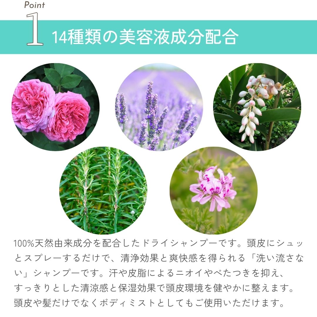 100%天然由来成分を配合したドライシャンプーです。頭皮にシュっとスプレーするだけで、清浄効果と爽快感を得られる「洗い流さない」シャンプーです。汗や皮脂によるニオイやべたつきを抑え、すっきりとした清涼感と保湿効果で頭皮環境を健やかに整えます。頭皮や髪だけでなくボディミストとしてもご使用いただけます。 