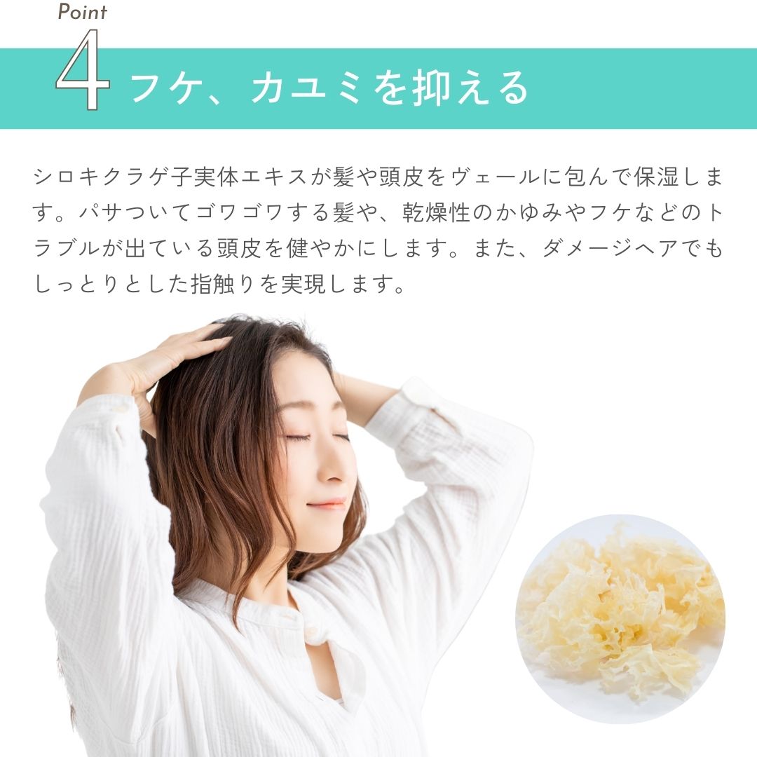 保湿効果でかゆみ＆フケ予防
シロキクラゲ子実体エキスが髪や頭皮をヴェールに包んで保湿します。パサついてゴワゴワする髪や、乾燥性のかゆみやフケなどのトラブルが出ている頭皮を健やかにします。また、ダメージヘアでもしっとりとした指触りを実現します。
