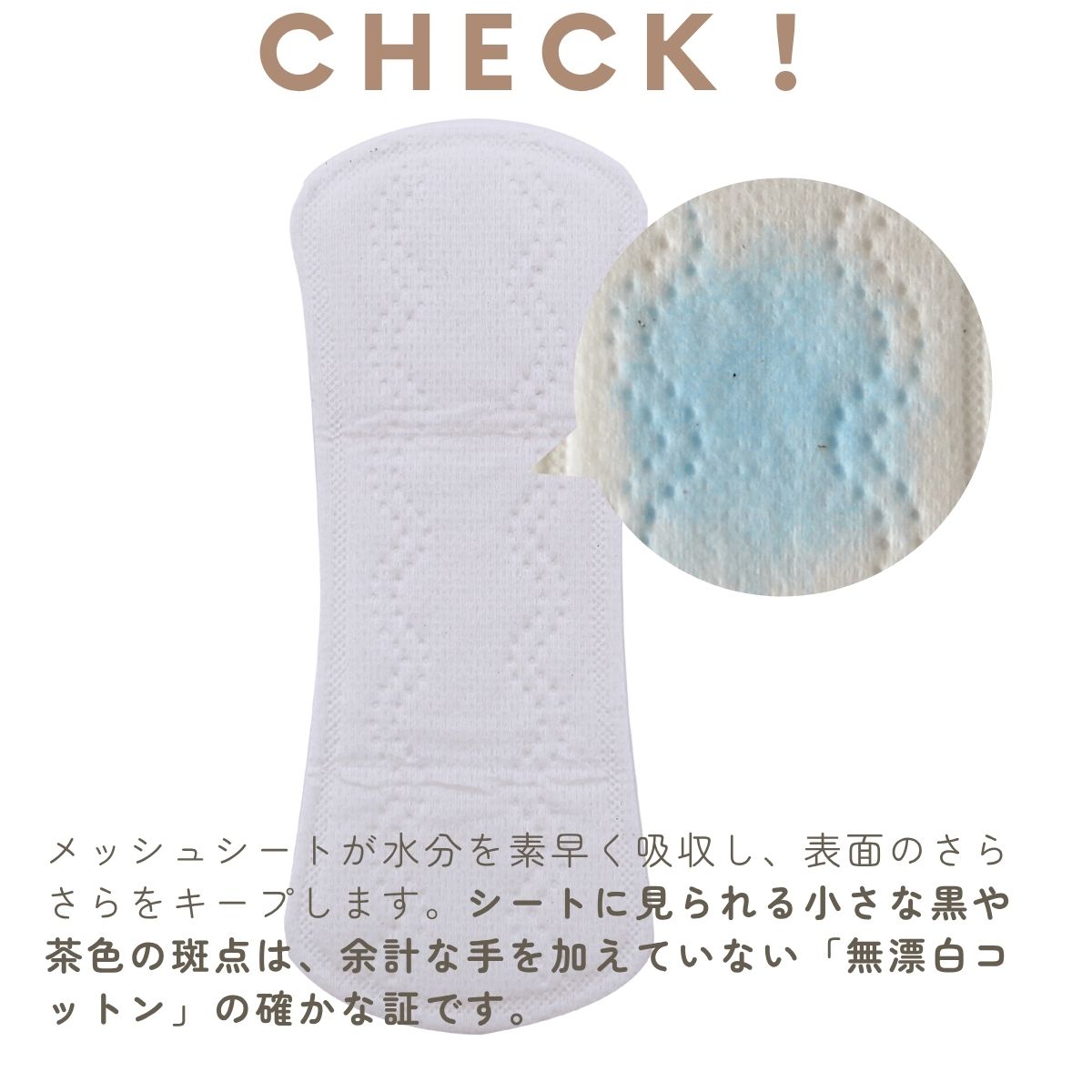 メッシュシートが水分を素早く吸収し、表面のさらさらをキープします。シートに見られる小さな黒や茶色の斑点は、余計な手を加えていない「無漂白コットン」の確かな証です。