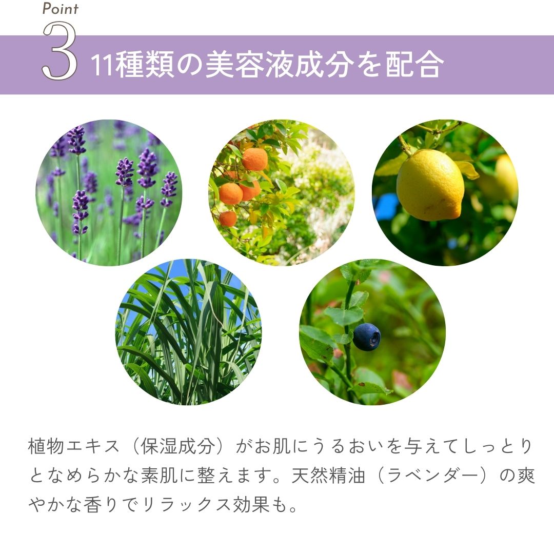 植物エキス（保湿成分）がお肌にうるおいを与えてしっとりとなめらかな素肌に整えます。天然精油（ラベンダー）の爽やかな香りでリラックス効果も。