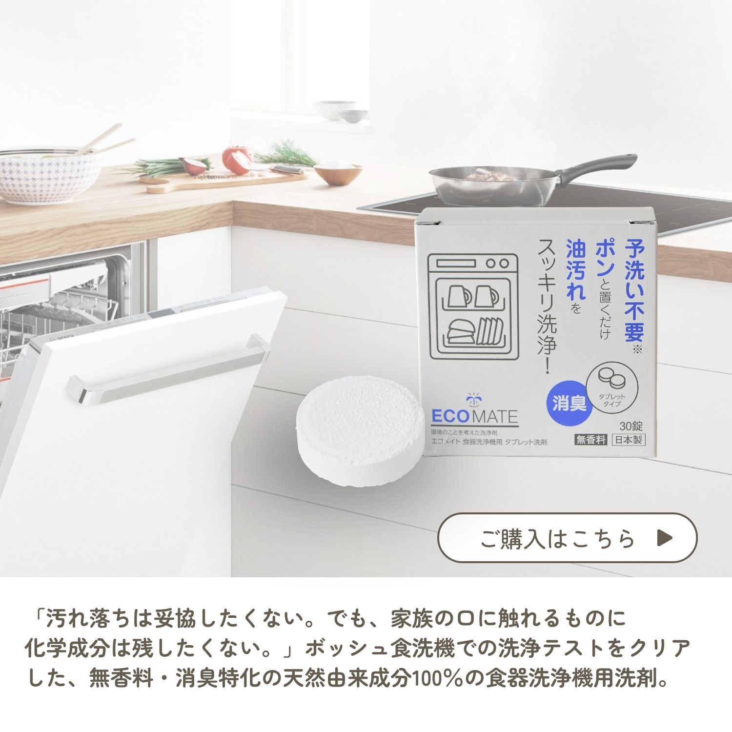 「汚れ落ちは妥協したくない。でも、家族の口に触れるものに
化学成分は残したくない。」ボッシュ食洗機での洗浄テストをクリア
した、無香料・消臭特化の天然由来成分100％の食器洗浄機用洗剤。
