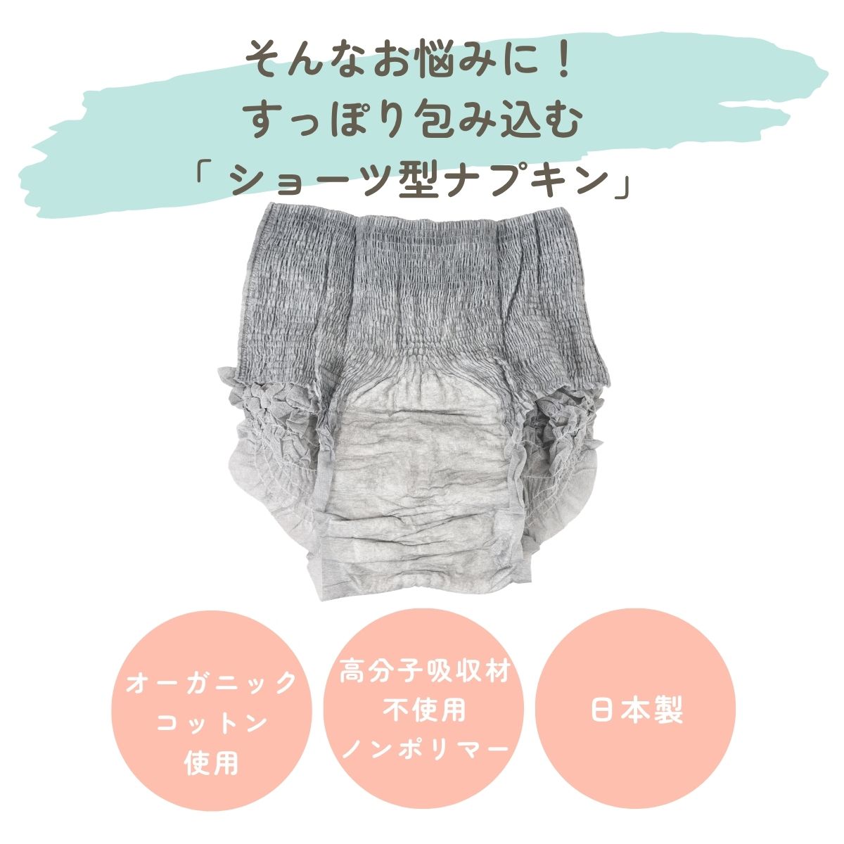そんなお悩みに！
すっぽり包み込む
「 ショーツ型ナプキン」